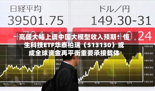 高盛大幅上调中国大模型收入预期！恒生科技ETF华泰柏瑞（513130）或成全球资金再平衡重要承接载体
