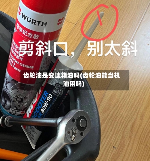 齿轮油是变速箱油吗(齿轮油能当机油用吗)
