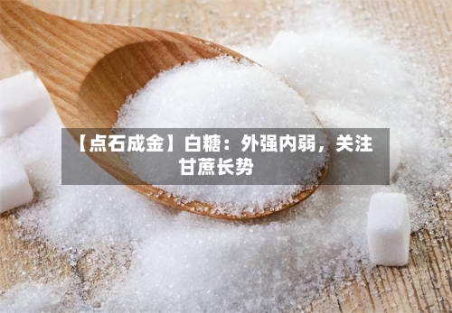 【点石成金】白糖：外强内弱，关注甘蔗长势-第2张图片