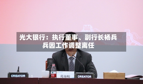 光大银行：执行董事、副行长杨兵兵因工作调整离任-第2张图片