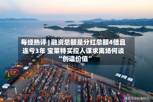 每经热评 | 融资总额是分红总额4倍且连亏3年 宝莱特实控人谋求离场何谈“创造价值”-第2张图片