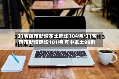 31省区市新增本土确诊104例/31省区市新增确诊101例 其中本土98例-第3张图片