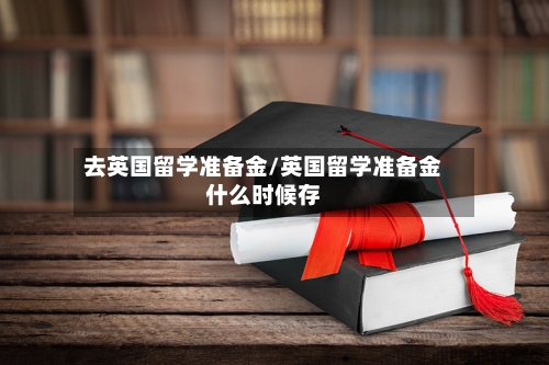 去英国留学准备金/英国留学准备金什么时候存-第2张图片