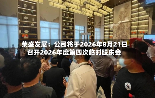 荣盛发展：公司将于2026年8月21日召开2026年度第四次临时股东会-第1张图片