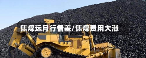 焦煤远月行情差/焦煤费用大涨-第2张图片