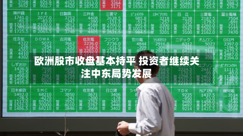 欧洲股市收盘基本持平 投资者继续关注中东局势发展