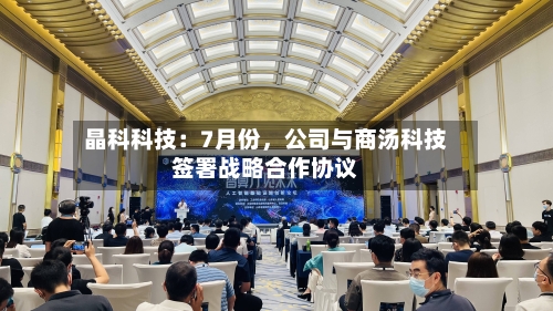 晶科科技：7月份，公司与商汤科技签署战略合作协议-第2张图片