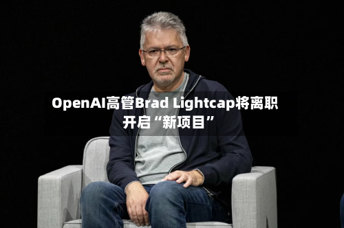 OpenAI高管Brad Lightcap将离职 开启“新项目”-第2张图片