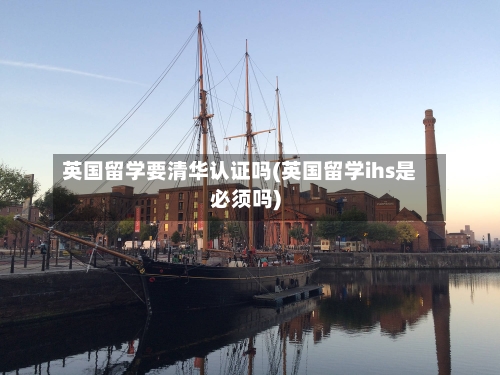英国留学要清华认证吗(英国留学ihs是必须吗)-第2张图片