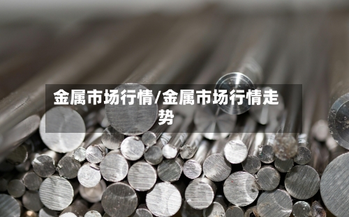 金属市场行情/金属市场行情走势
