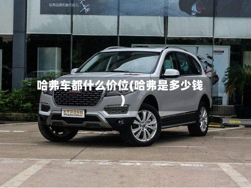哈弗车都什么价位(哈弗是多少钱)