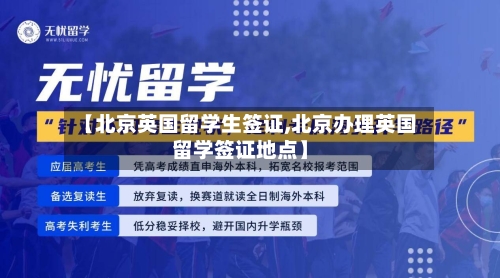 【北京英国留学生签证,北京办理英国留学签证地点】