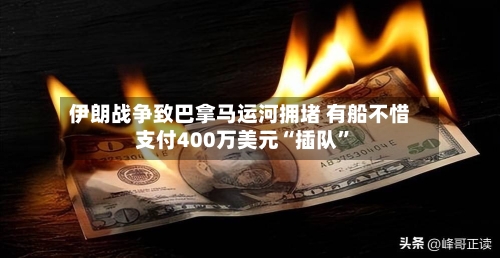 伊朗战争致巴拿马运河拥堵 有船不惜支付400万美元“插队”-第3张图片