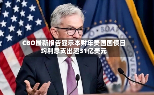CBO最新报告显示本财年美国国债日均利息支出超31亿美元-第3张图片