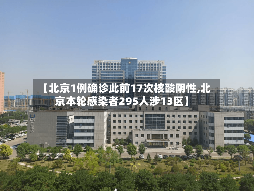 【北京1例确诊此前17次核酸阴性,北京本轮感染者295人涉13区】