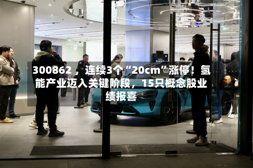 300862 ，连续3个“20cm	”涨停！氢能产业迈入关键阶段，15只概念股业绩报喜-第3张图片
