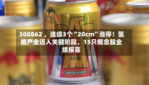300862 ，连续3个“20cm”涨停！氢能产业迈入关键阶段，15只概念股业绩报喜-第2张图片