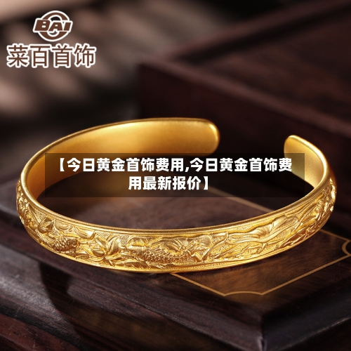 【今日黄金首饰费用,今日黄金首饰费用最新报价】-第2张图片