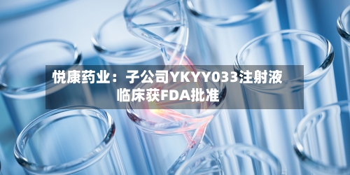 悦康药业：子公司YKYY033注射液临床获FDA批准