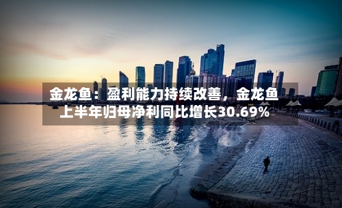 金龙鱼：盈利能力持续改善，金龙鱼上半年归母净利同比增长30.69%-第3张图片