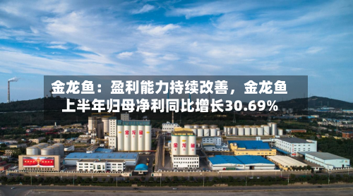 金龙鱼：盈利能力持续改善，金龙鱼上半年归母净利同比增长30.69%