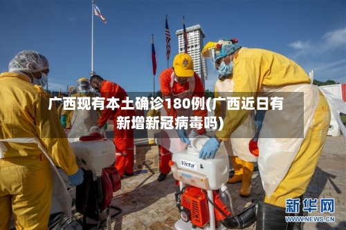 广西现有本土确诊180例(广西近日有新增新冠病毒吗)