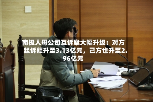 南极人母公司互诉案大幅升级：对方起诉额升至3.13亿元	，己方也升至2.96亿元-第2张图片