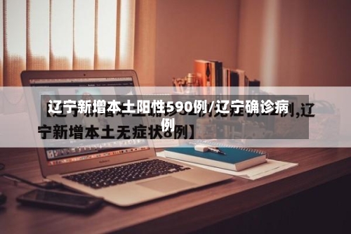 辽宁新增本土阳性590例/辽宁确诊病例