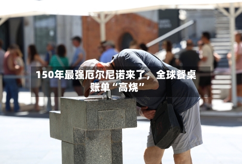 150年最强厄尔尼诺来了	，全球餐桌账单“高烧”-第1张图片