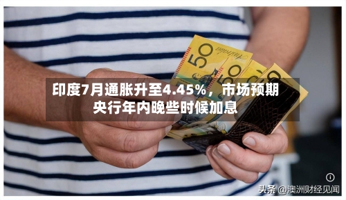 印度7月通胀升至4.45%	，市场预期央行年内晚些时候加息-第2张图片
