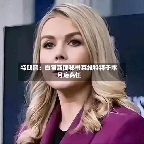 特朗普：白宫新闻秘书莱维特将于本月底离任