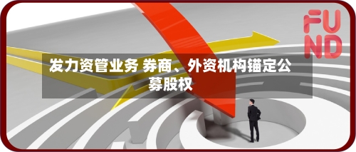 发力资管业务 券商	、外资机构锚定公募股权-第2张图片