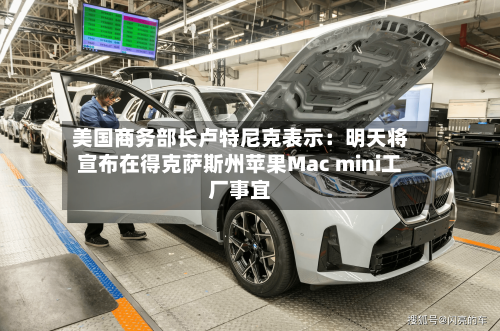 美国商务部长卢特尼克表示：明天将宣布在得克萨斯州苹果Mac mini工厂事宜-第2张图片