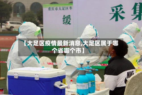 【大足区疫情最新消息,大足区属于哪个省哪个市】