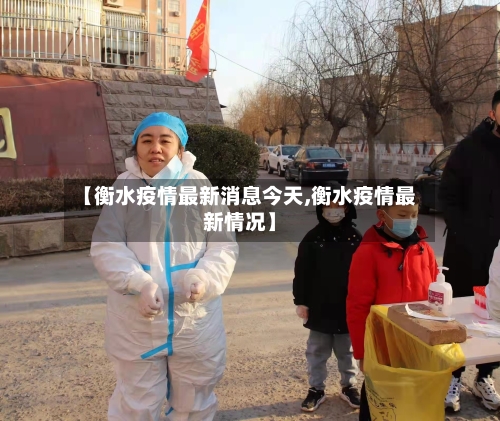 【衡水疫情最新消息今天,衡水疫情最新情况】
