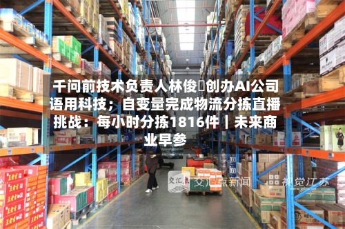 千问前技术负责人林俊旸创办AI公司语用科技;自变量完成物流分拣直播挑战:每小时分拣1816件|未来商业早参-第3张图片