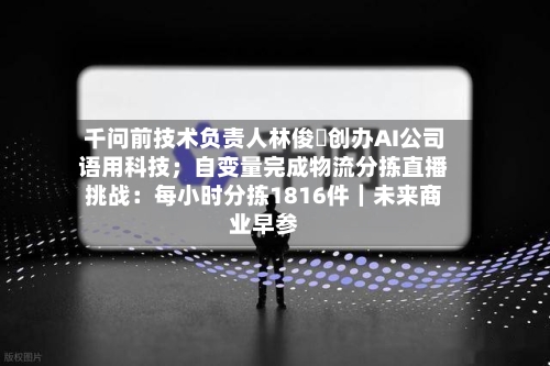 千问前技术负责人林俊旸创办AI公司语用科技;自变量完成物流分拣直播挑战:每小时分拣1816件|未来商业早参-第2张图片