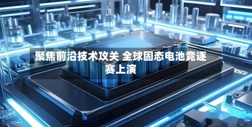 聚焦前沿技术攻关 全球固态电池竞逐赛上演