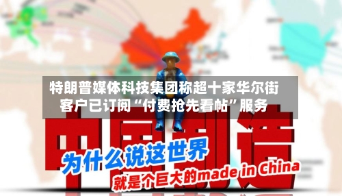 特朗普媒体科技集团称超十家华尔街客户已订阅“付费抢先看帖”服务