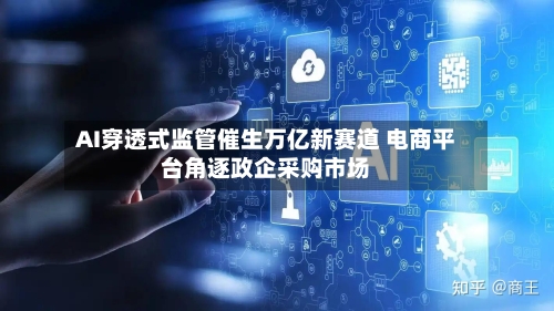 AI穿透式监管催生万亿新赛道 电商平台角逐政企采购市场