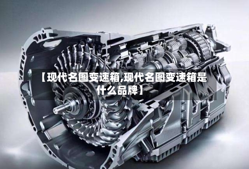 【现代名图变速箱,现代名图变速箱是什么品牌】