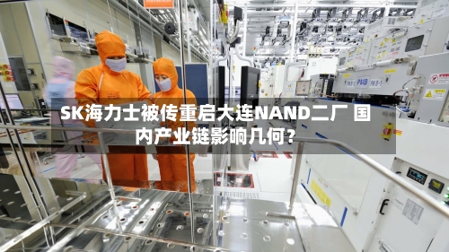 SK海力士被传重启大连NAND二厂 国内产业链影响几何？