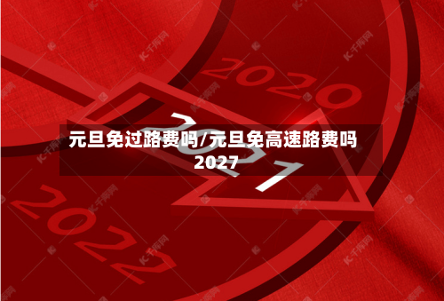元旦免过路费吗/元旦免高速路费吗2027