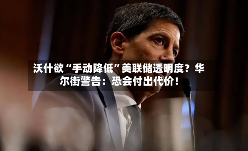 沃什欲“手动降低”美联储透明度？华尔街警告：恐会付出代价！-第3张图片