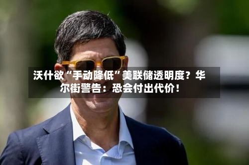 沃什欲“手动降低”美联储透明度？华尔街警告：恐会付出代价！-第2张图片