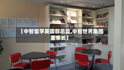 【中智留学英国部总监,中智世界集团董事长】-第3张图片