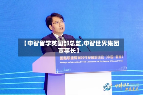 【中智留学英国部总监,中智世界集团董事长】