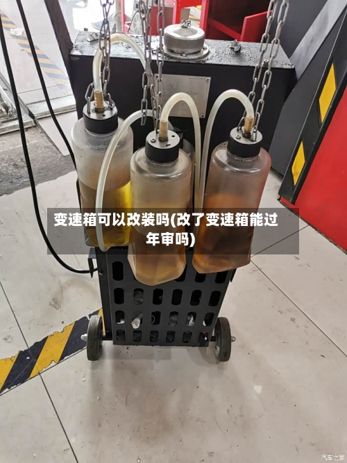 变速箱可以改装吗(改了变速箱能过年审吗)