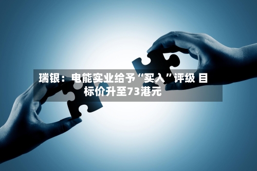 瑞银：电能实业给予“买入”评级 目标价升至73港元-第1张图片