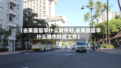 【去英国留学什么城市好,去英国留学什么城市好找工作】-第2张图片